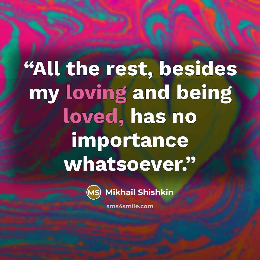 “All the rest, besides my loving and being loved, has no importance whatsoever.” quote by Mikhail Shishkin