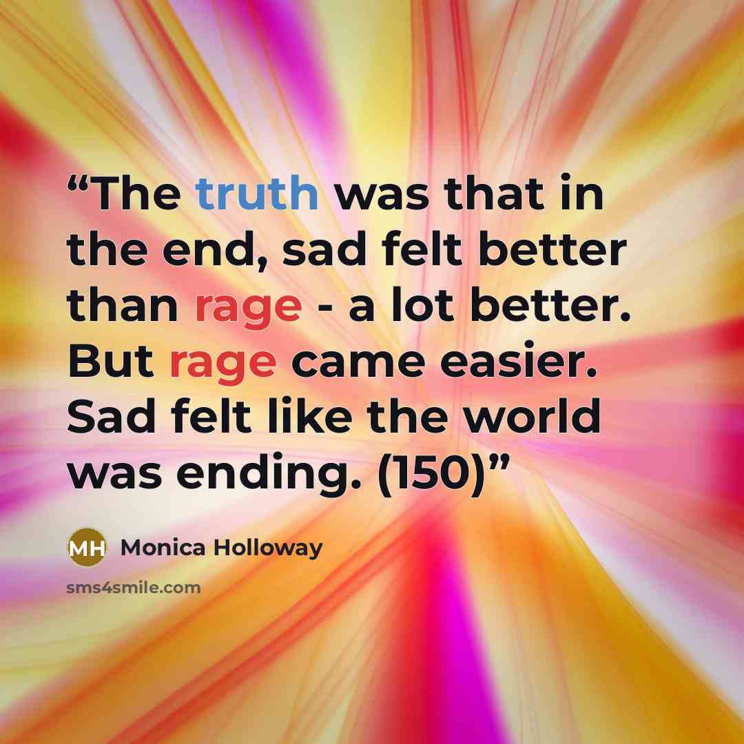 “The truth was that in the end, sad felt better than rage - a lot better. But rage came easier. Sad felt like the world was ending. (150)” quote by Monica Holloway