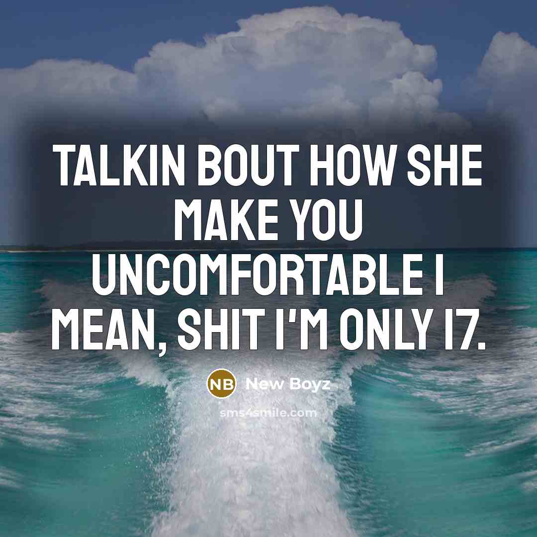 “Talkin bout how she make you uncomfortable I mean, shit I'm only 17.” quote by New Boyz