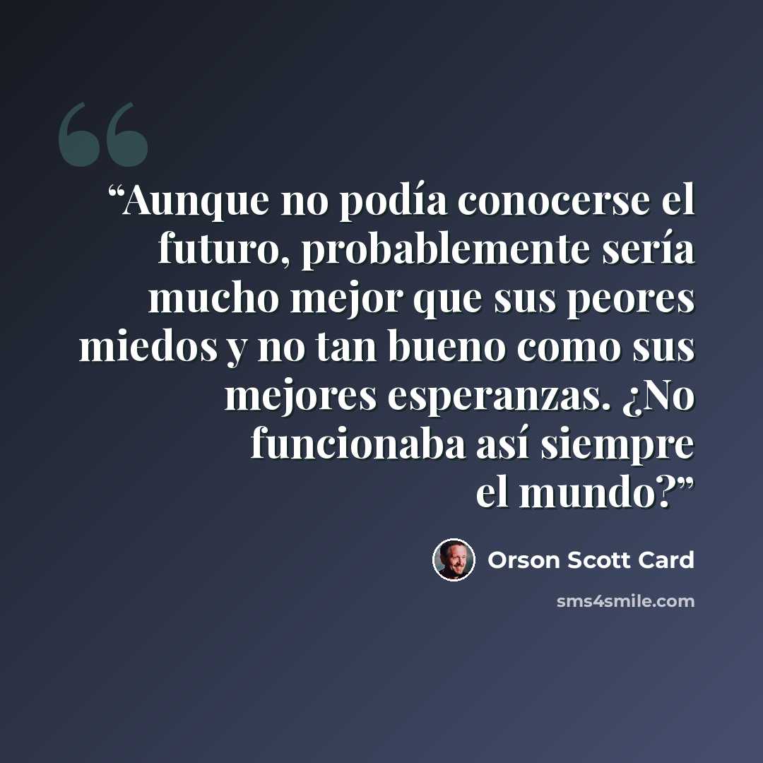 “Aunque no podía conocerse el futuro, probablemente sería mucho mejor que sus peores miedos y no tan bueno como sus mejores esperanzas. ¿No funcionaba así siempre el mundo?” quote by Orson Scott Card