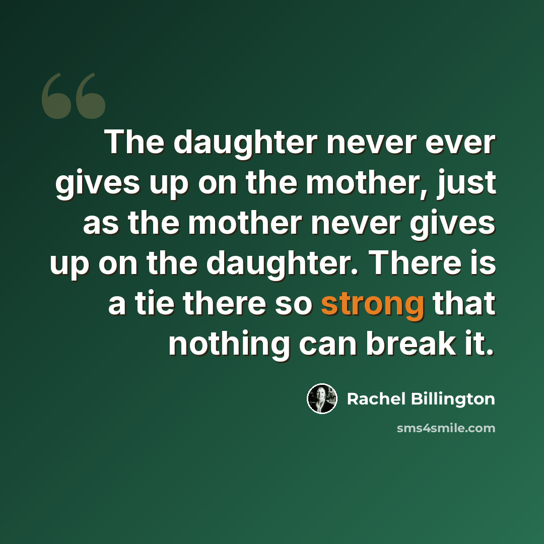 “The daughter never ever gives up on the mother, just as the mother never gives up on the daughter. There is a tie there so strong that nothing can break it.” quote by Rachel Billington
