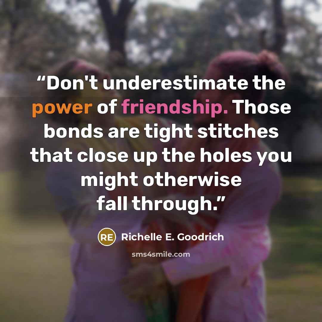 “Don't underestimate the power of friendship. Those bonds are tight stitches that close up the holes you might otherwise fall through.” quote by Richelle E. Goodrich