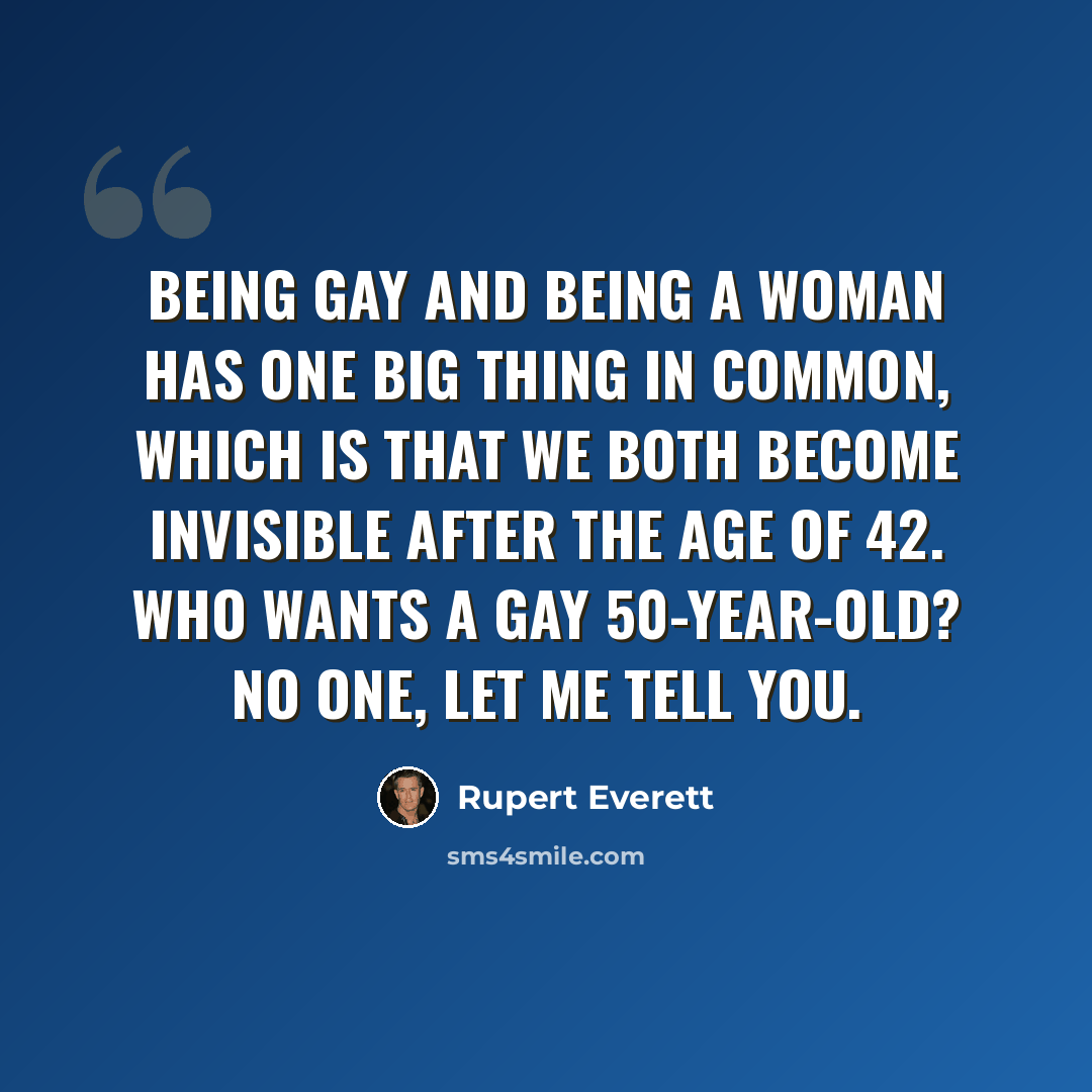 “Being gay and being a woman has one big thing in common, which is that we both become invisible after the age of 42. Who wants a gay 50-year-old? No one, let me tell you.” quote by Rupert Everett
