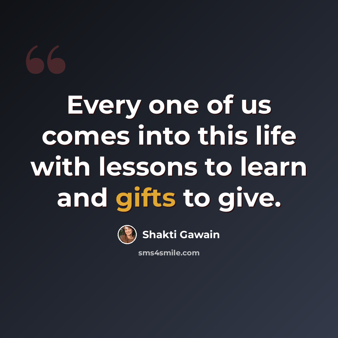 “Every one of us comes into this life with lessons to learn and gifts to give.” quote by Shakti Gawain