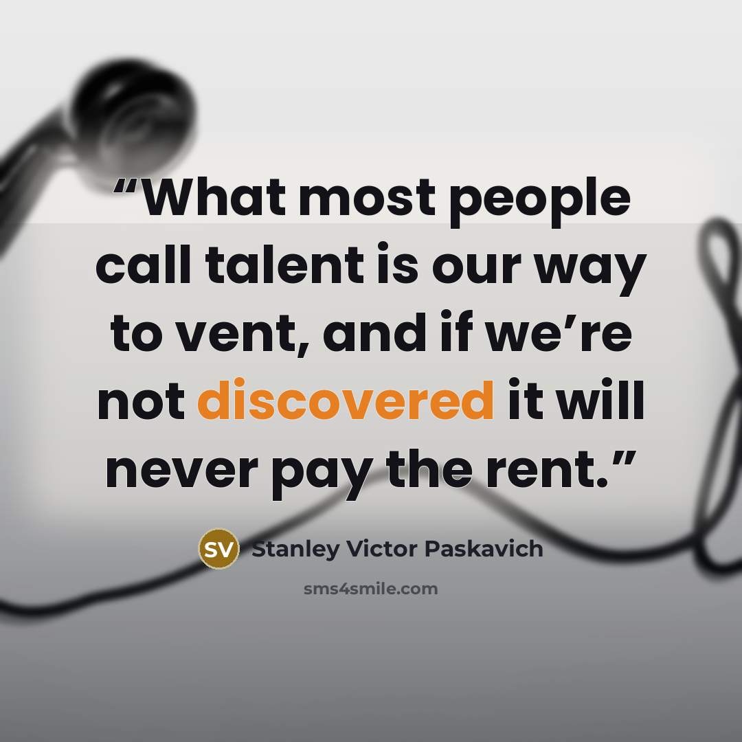 “What most people call talent is our way to vent, and if we’re not discovered it will never pay the rent.” quote by Stanley Victor Paskavich