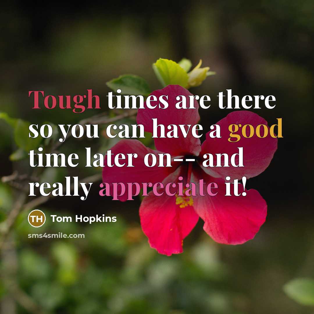 “Tough times are there so you can have a good time later on-- and really appreciate it!” quote by Tom Hopkins