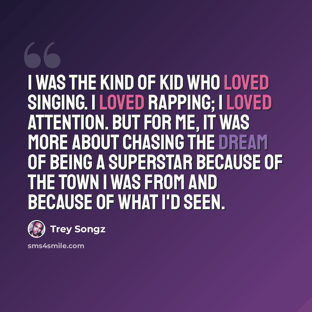 “I was the kind of kid who loved singing. I loved rapping; I loved attention. But for me, it was more about chasing the dream of being a superstar because of the town I was from and because of what I'd seen.” quote by Trey Songz