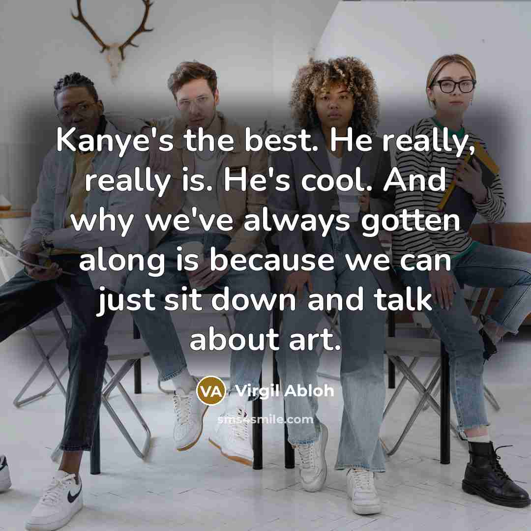 “Kanye's the best. He really, really is. He's cool. And why we've always gotten along is because we can just sit down and talk about art.” quote by Virgil Abloh