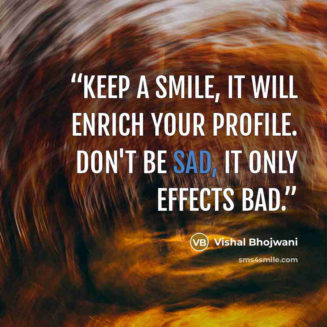 “Keep a smile, It will enrich your profile. Don't be sad, It only effects bad.” quote by Vishal Bhojwani