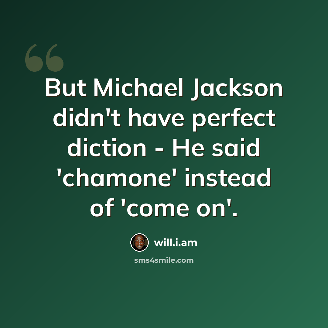 “But Michael Jackson didn't have perfect diction - He said 'chamone' instead of 'come on'.” quote by will.i.am