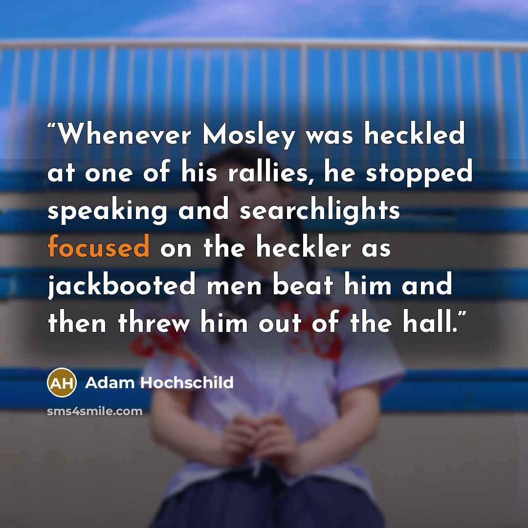 “Whenever Mosley was heckled at one of his rallies, he stopped speaking and searchlights focused on the heckler as jackbooted men beat him and then threw him out of the hall.” quote by Adam Hochschild