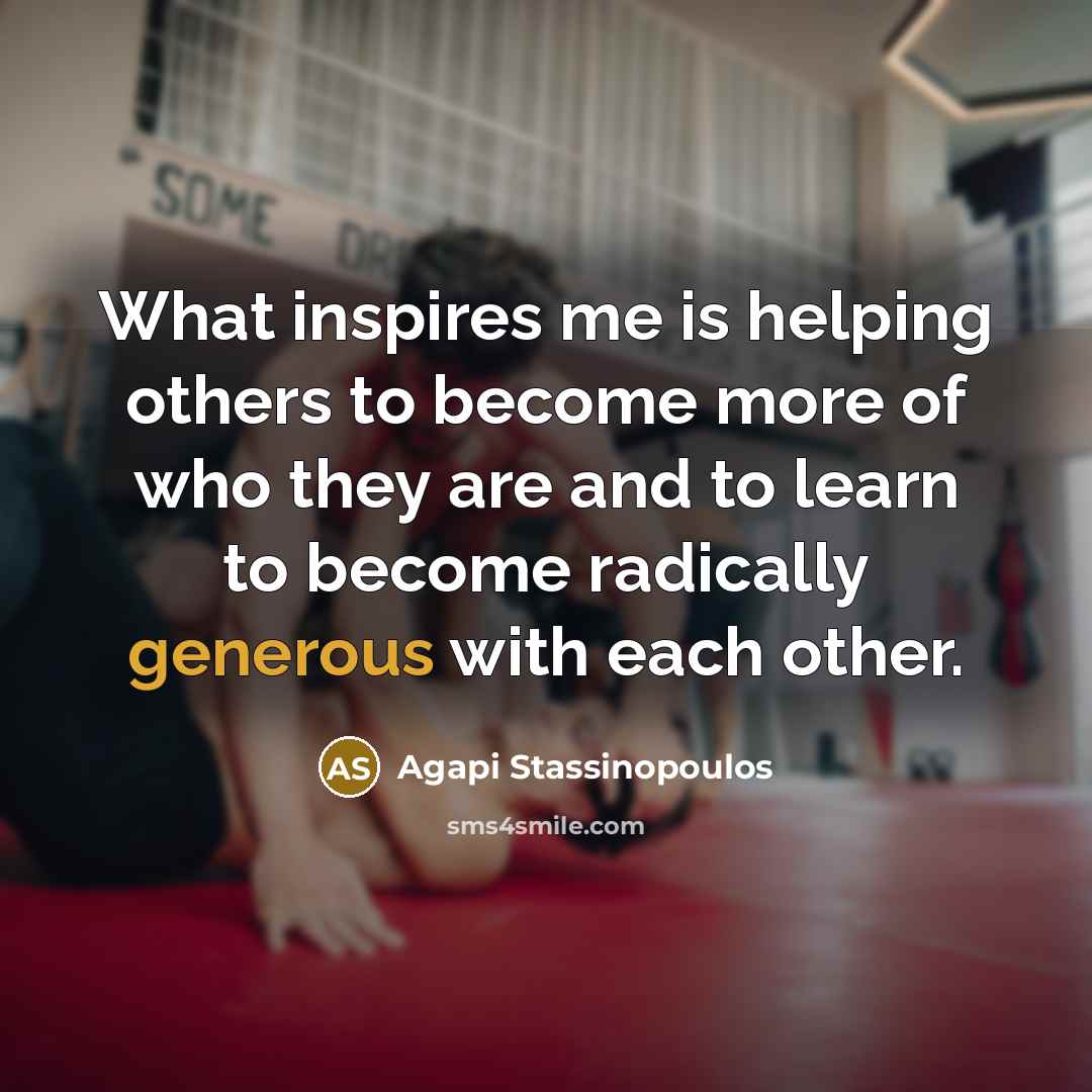 “What inspires me is helping others to become more of who they are and to learn to become radically generous with each other.” quote by Agapi Stassinopoulos