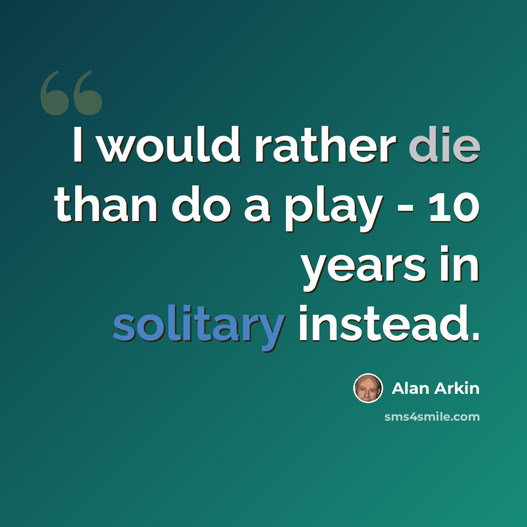 “I would rather die than do a play - 10 years in solitary instead.” quote by Alan Arkin