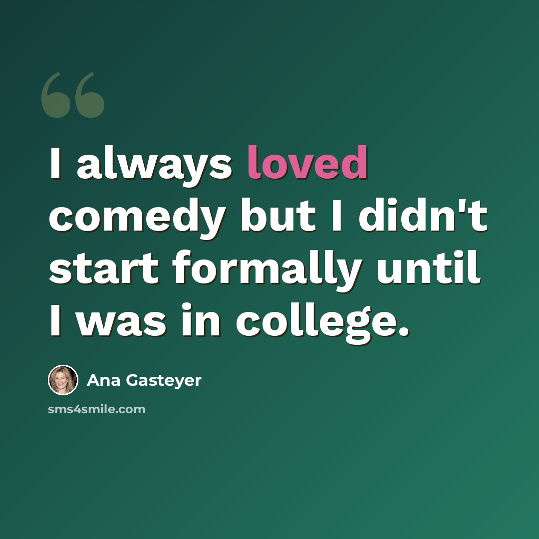 “I always loved comedy but I didn't start formally until I was in college.” quote by Ana Gasteyer