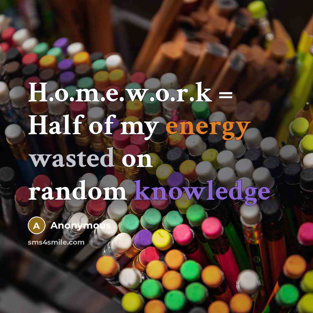 “H.o.m.e.w.o.r.k = Half of my energy wasted on random knowledge” quote by Anonymous