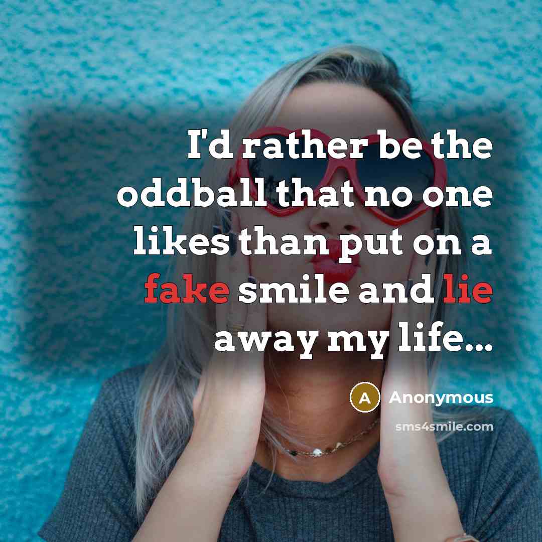 “I'd rather be the oddball that no one likes than put on a fake smile and lie away my life...” quote by Anonymous