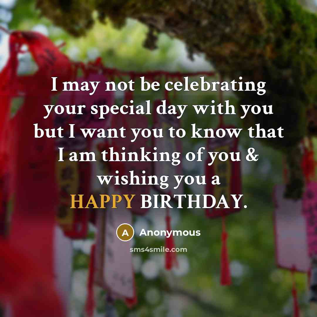 “I may not be celebrating your special day with you but I want you to know that I am thinking of you & wishing you a HAPPY BIRTHDAY.” quote by Anonymous
