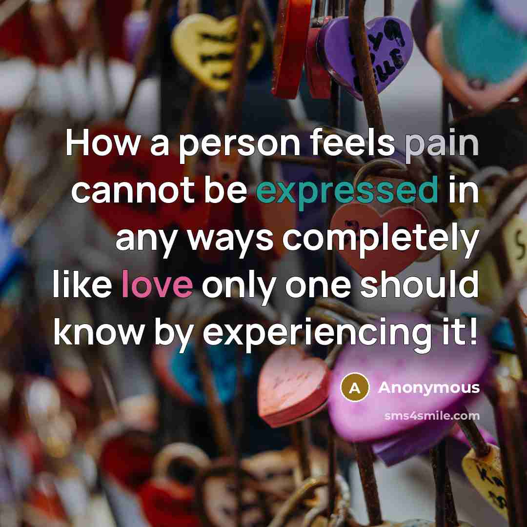 “How a person feels pain cannot be expressed in any ways completely like love only one should know by experiencing it!” quote by Anonymous