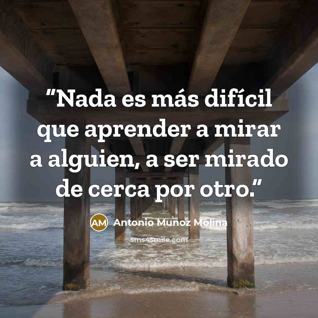 “Nada es más difícil que aprender a mirar a alguien, a ser mirado de cerca por otro.” quote by Antonio Muñoz Molina