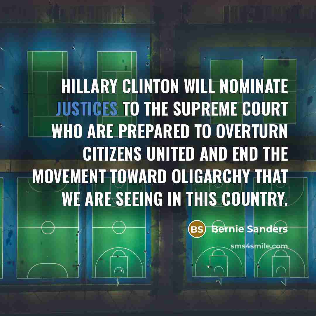 “Hillary Clinton will nominate justices to the Supreme Court who are prepared to overturn Citizens United and end the movement toward oligarchy that we are seeing in this country.” quote by Bernie Sanders