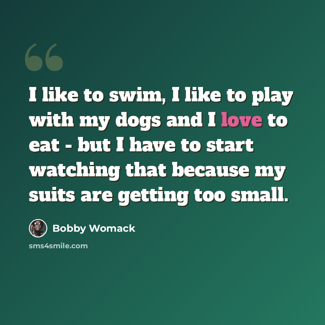 “I like to swim, I like to play with my dogs and I love to eat - but I have to start watching that because my suits are getting too small.” quote by Bobby Womack