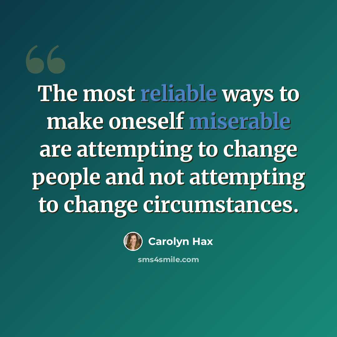 “The most reliable ways to make oneself miserable are attempting to change people and not attempting to change circumstances.” quote by Carolyn Hax