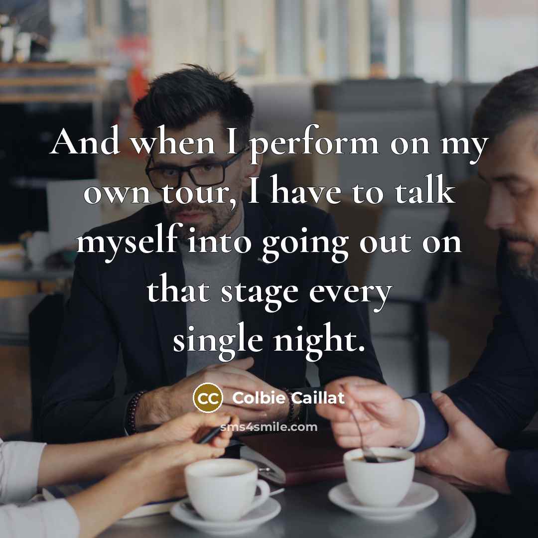 “And when I perform on my own tour, I have to talk myself into going out on that stage every single night.” quote by Colbie Caillat
