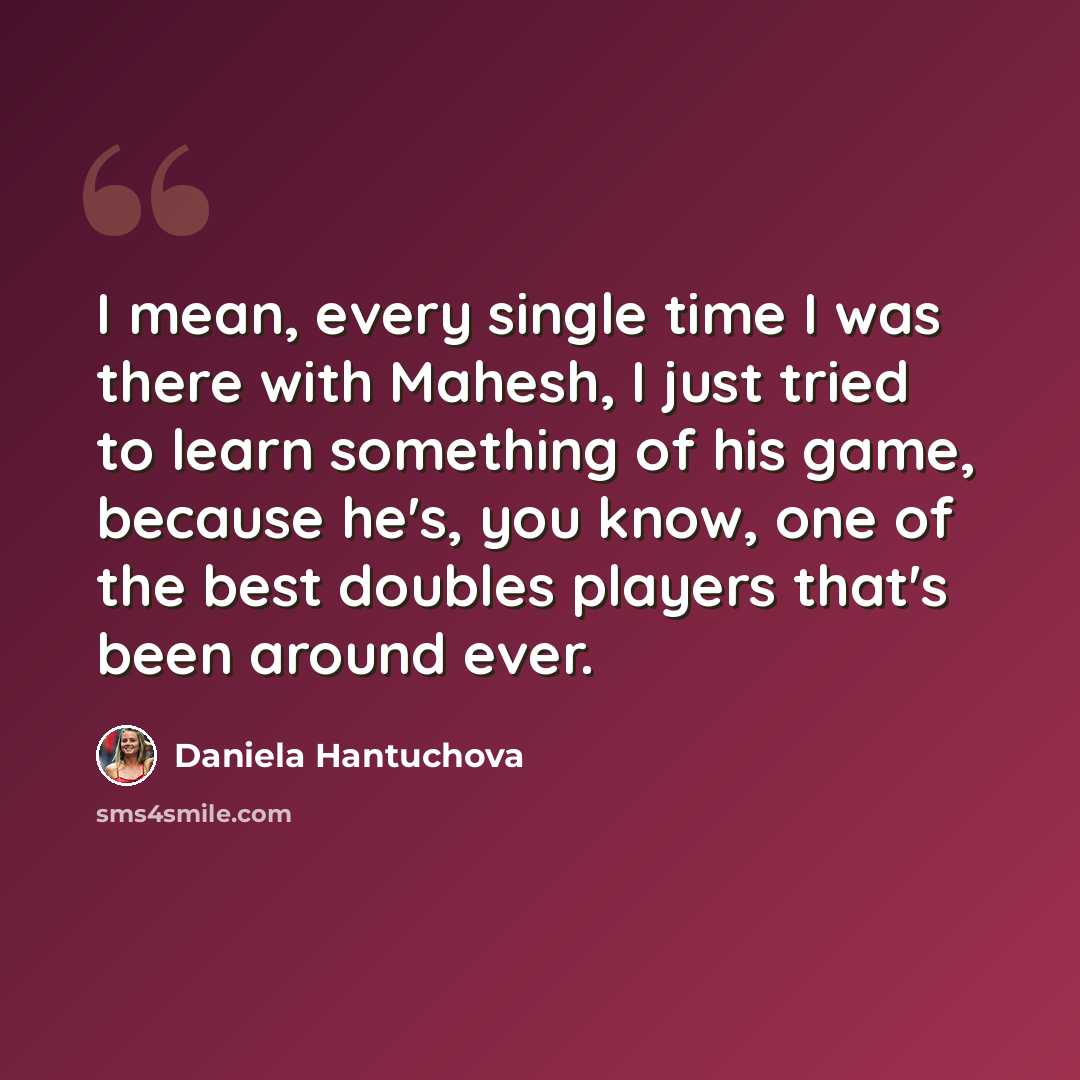 “I mean, every single time I was there with Mahesh, I just tried to learn something of his game, because he's, you know, one of the best doubles players that's been around ever.” quote by Daniela Hantuchova