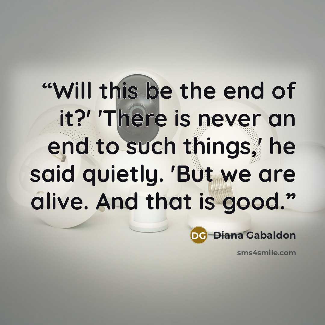 “Will this be the end of it?' 'There is never an end to such things,' he said quietly. 'But we are alive. And that is good.” quote by Diana Gabaldon