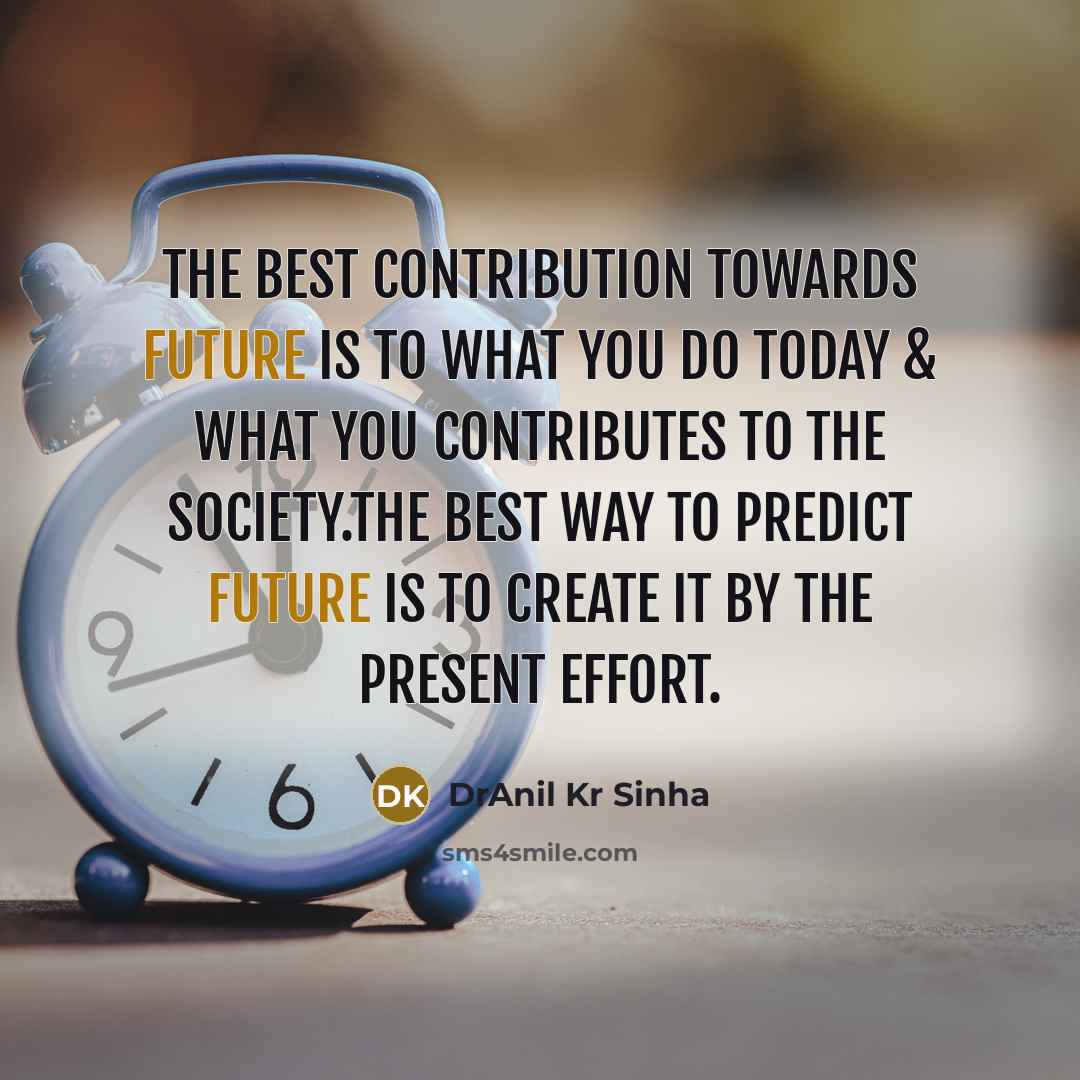 “The best contribution towards future is to what you do today & what you contributes to the society.The best way to predict future is to create it by the present effort.” quote by DrAnil Kr Sinha