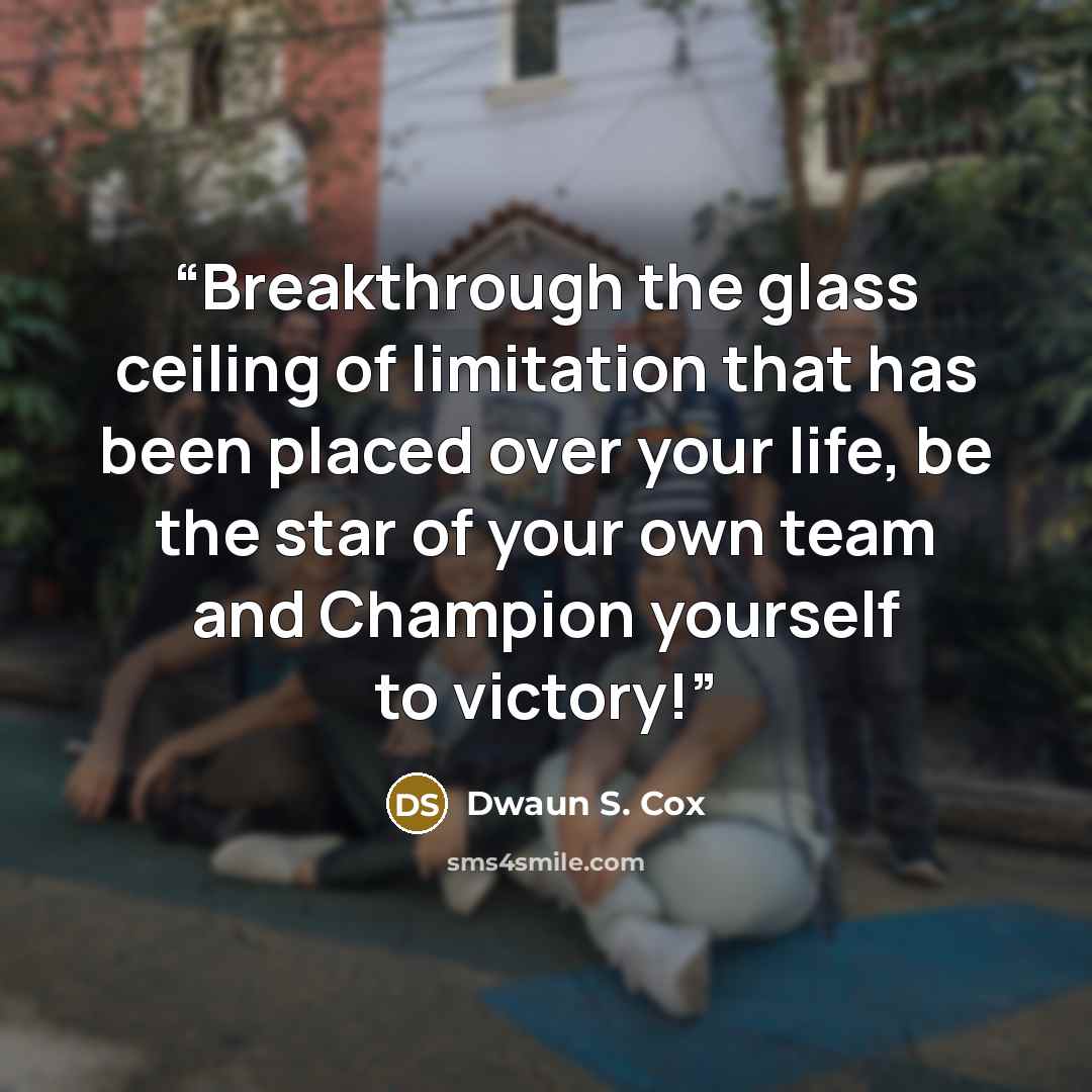 “Breakthrough the glass ceiling of limitation that has been placed over your life, be the star of your own team and Champion yourself to victory!” quote by Dwaun S. Cox
