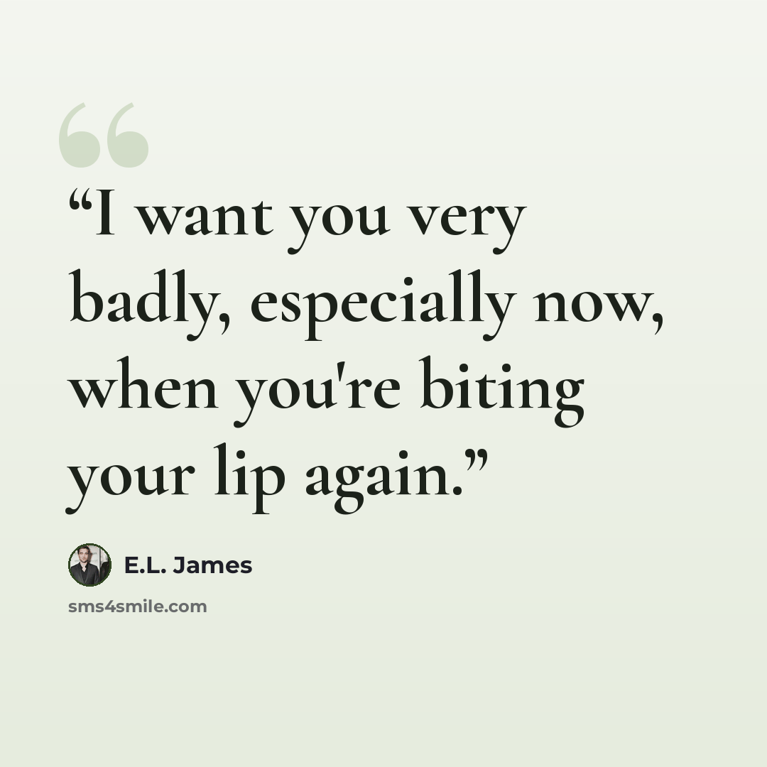 “I want you very badly, especially now, when you're biting your lip again.” quote by E.L. James