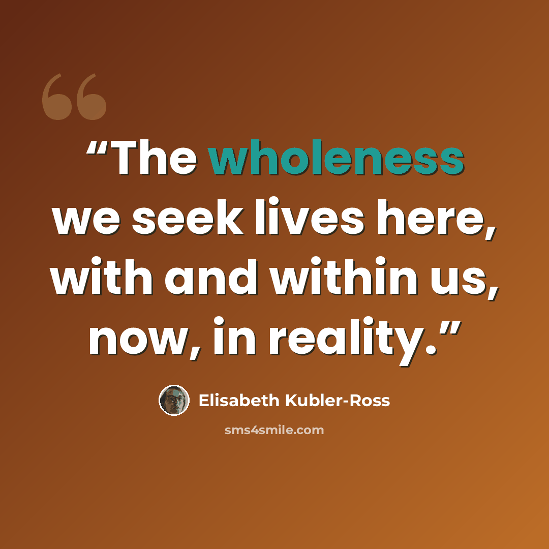 “The wholeness we seek lives here, with and within us, now, in reality.” quote by Elisabeth Kübler-Ross