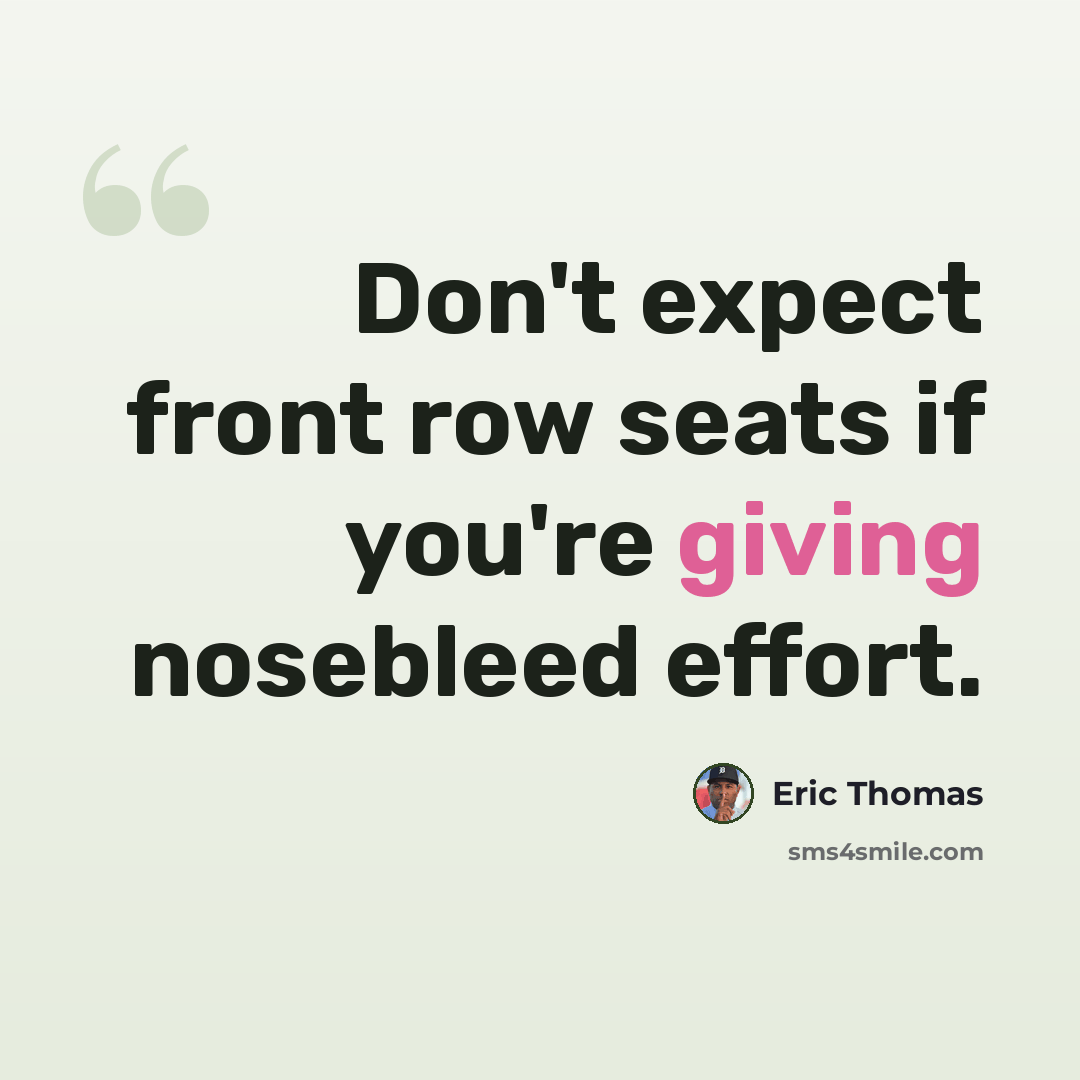 “Don't expect front row seats if you're giving nosebleed effort.” quote by Eric Thomas