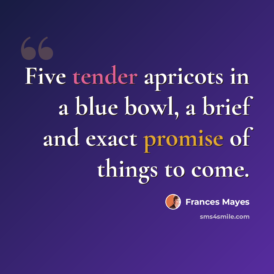 “Five tender apricots in a blue bowl, a brief and exact promise of things to come.” quote by Frances Mayes