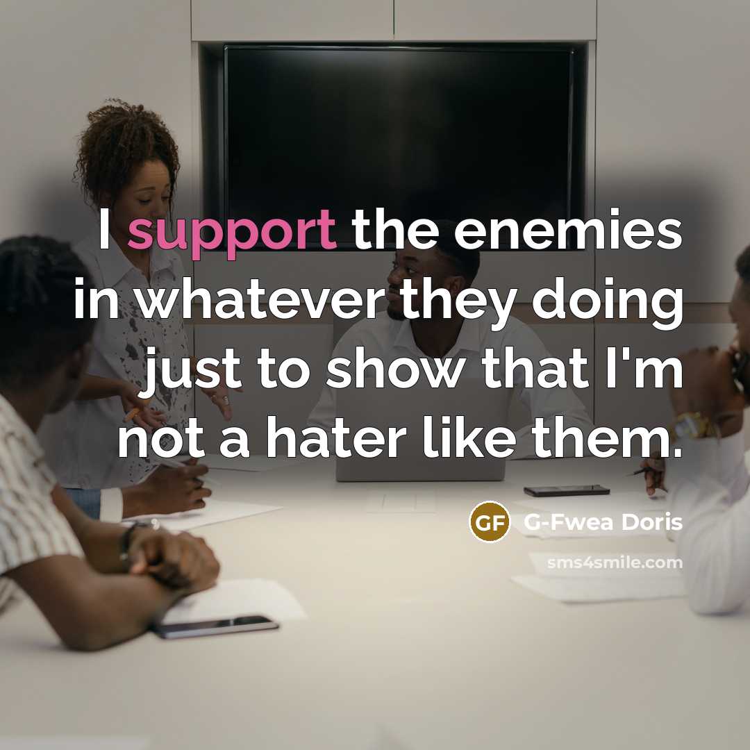 “I support the enemies in whatever they doing just to show that I'm not a hater like them.” quote by G-Fwea Doris