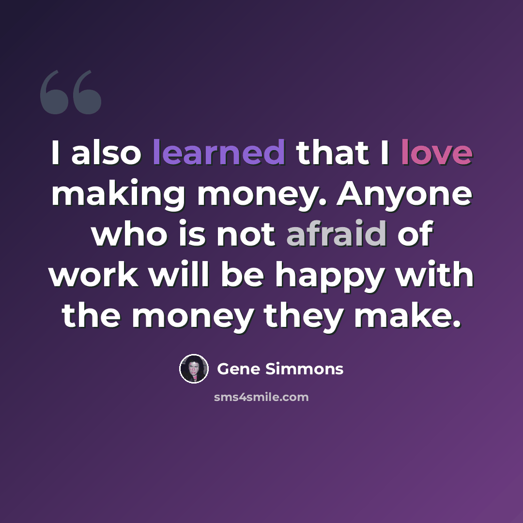 “I also learned that I love making money. Anyone who is not afraid of work will be happy with the money they make.” quote by Gene Simmons