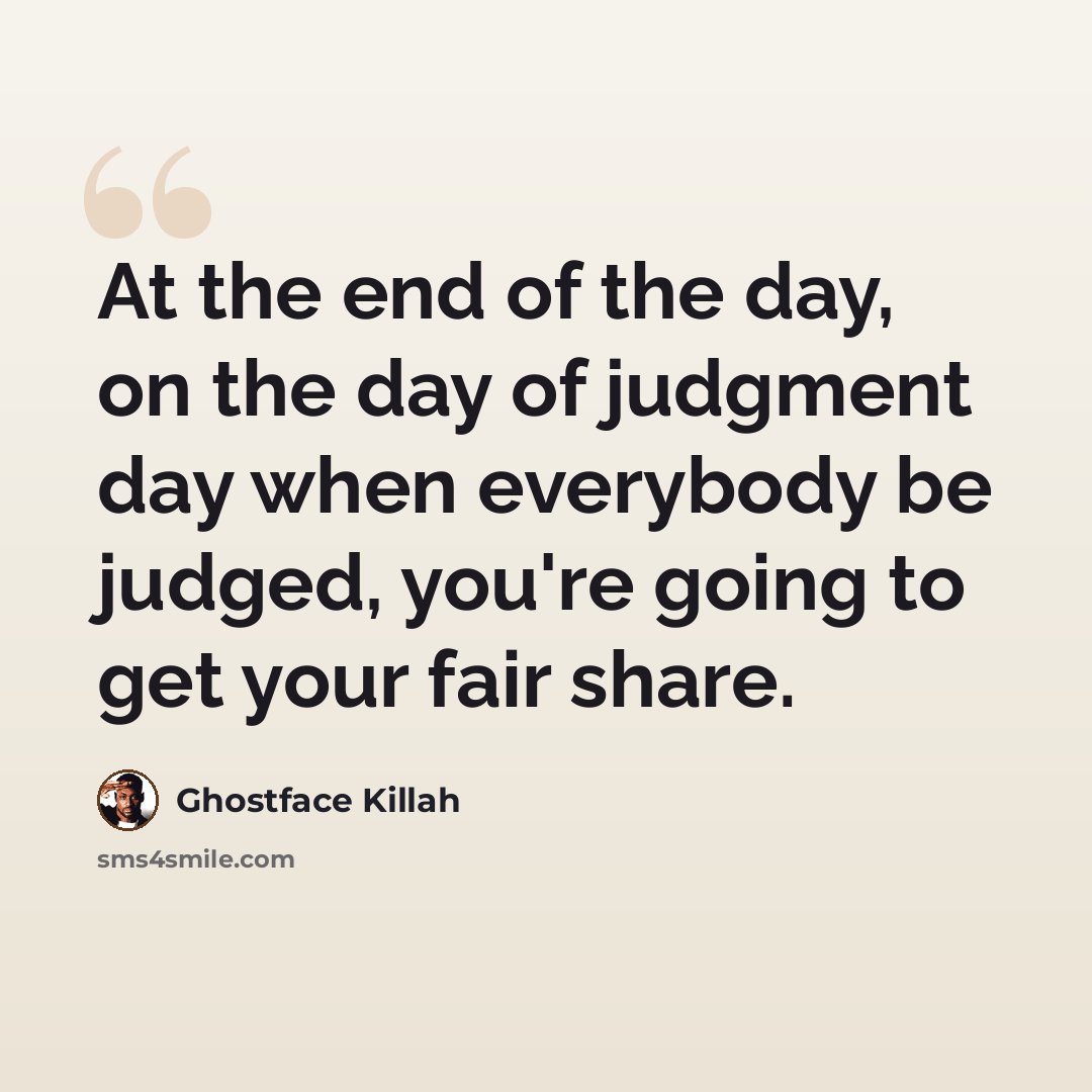 “At the end of the day, on the day of judgment day when everybody be judged, you're going to get your fair share.” quote by Ghostface Killah