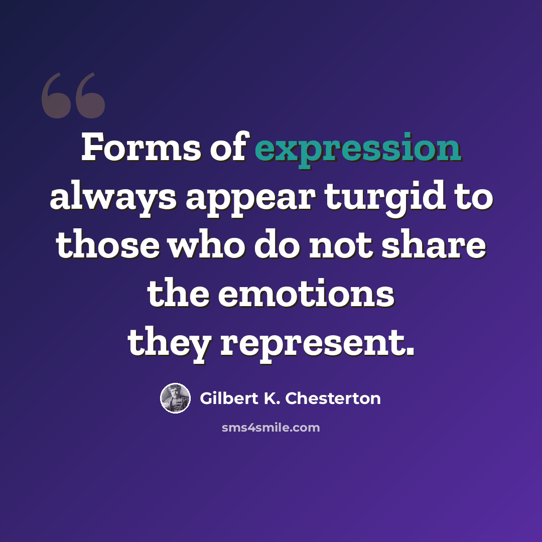 “Forms of expression always appear turgid to those who do not share the emotions they represent.” quote by Gilbert K. Chesterton