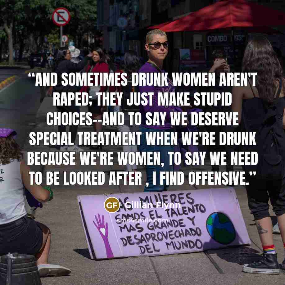 “And sometimes drunk women aren't raped; they just make stupid choices--and to say we deserve special treatment when we're drunk because we're women, to say we need to be looked after , I find offensive.” quote by Gillian Flynn