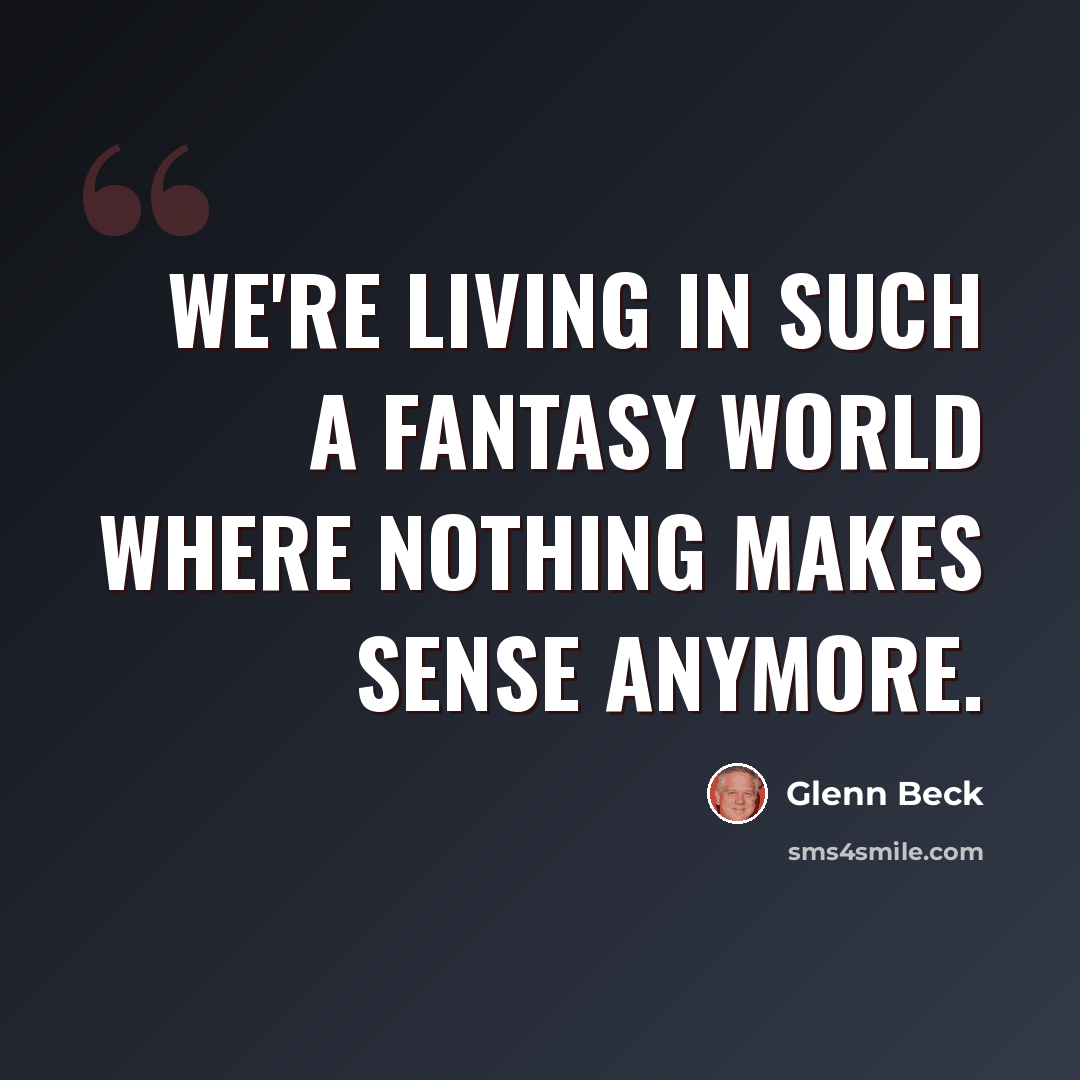 “We're living in such a fantasy world where nothing makes sense anymore.” quote by Glenn Beck