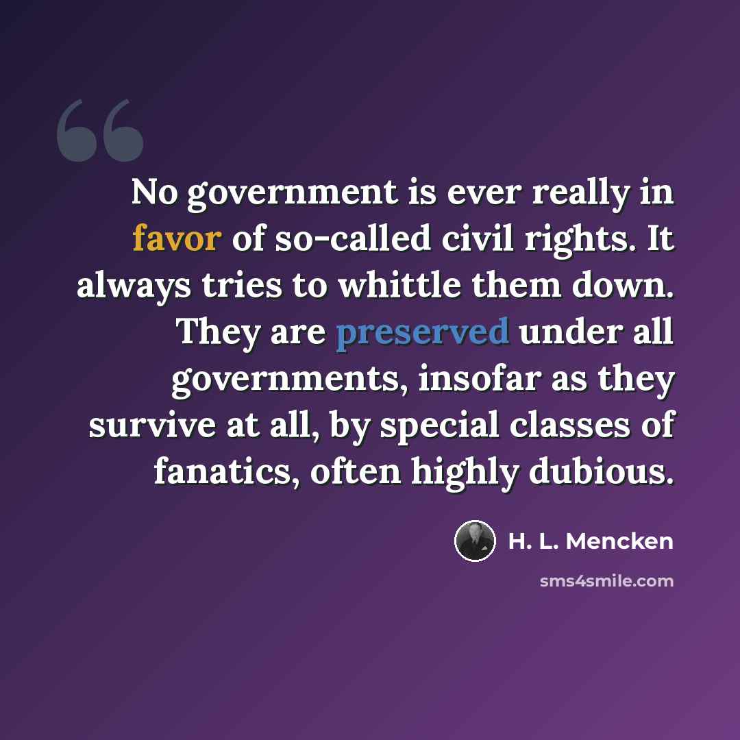 “No government is ever really in favor of so-called civil rights. It always tries to whittle them down. They are preserved under all governments, insofar as they survive at all, by special classes of fanatics, often highly dubious.” quote by H. L. Mencken