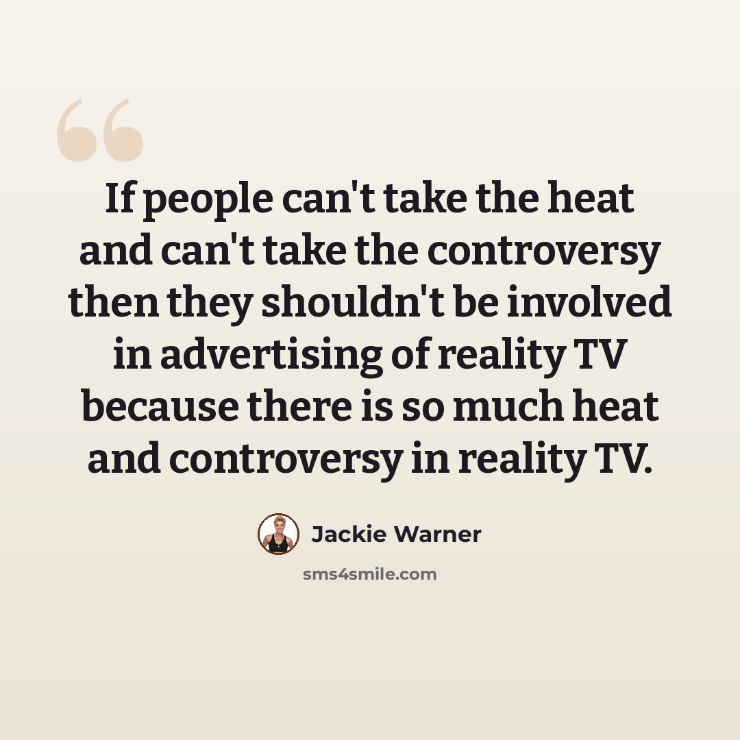 “If people can't take the heat and can't take the controversy then they shouldn't be involved in advertising of reality TV because there is so much heat and controversy in reality TV.” quote by Jackie Warner