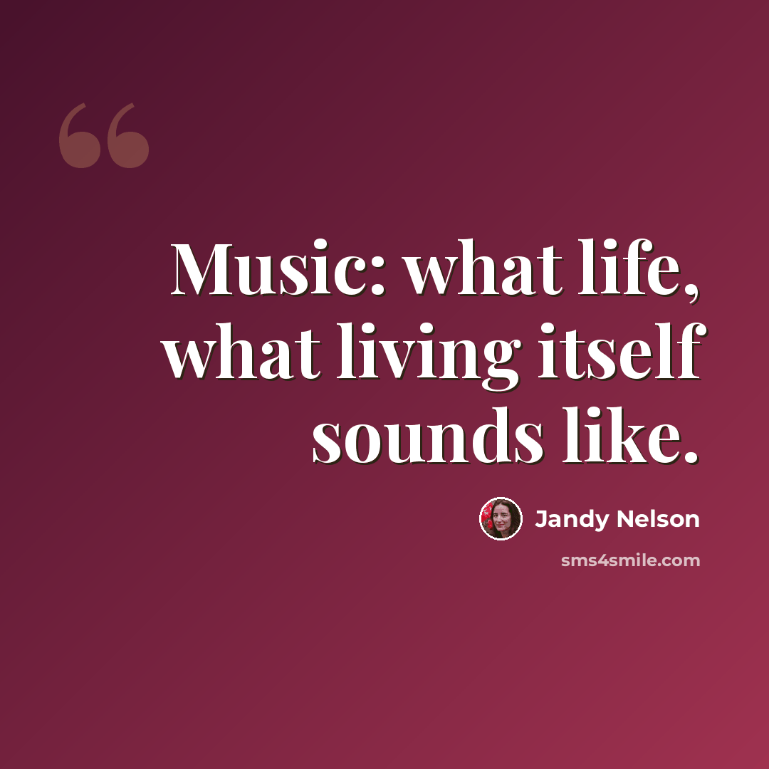 “Music: what life, what living itself sounds like.” quote by Jandy Nelson
