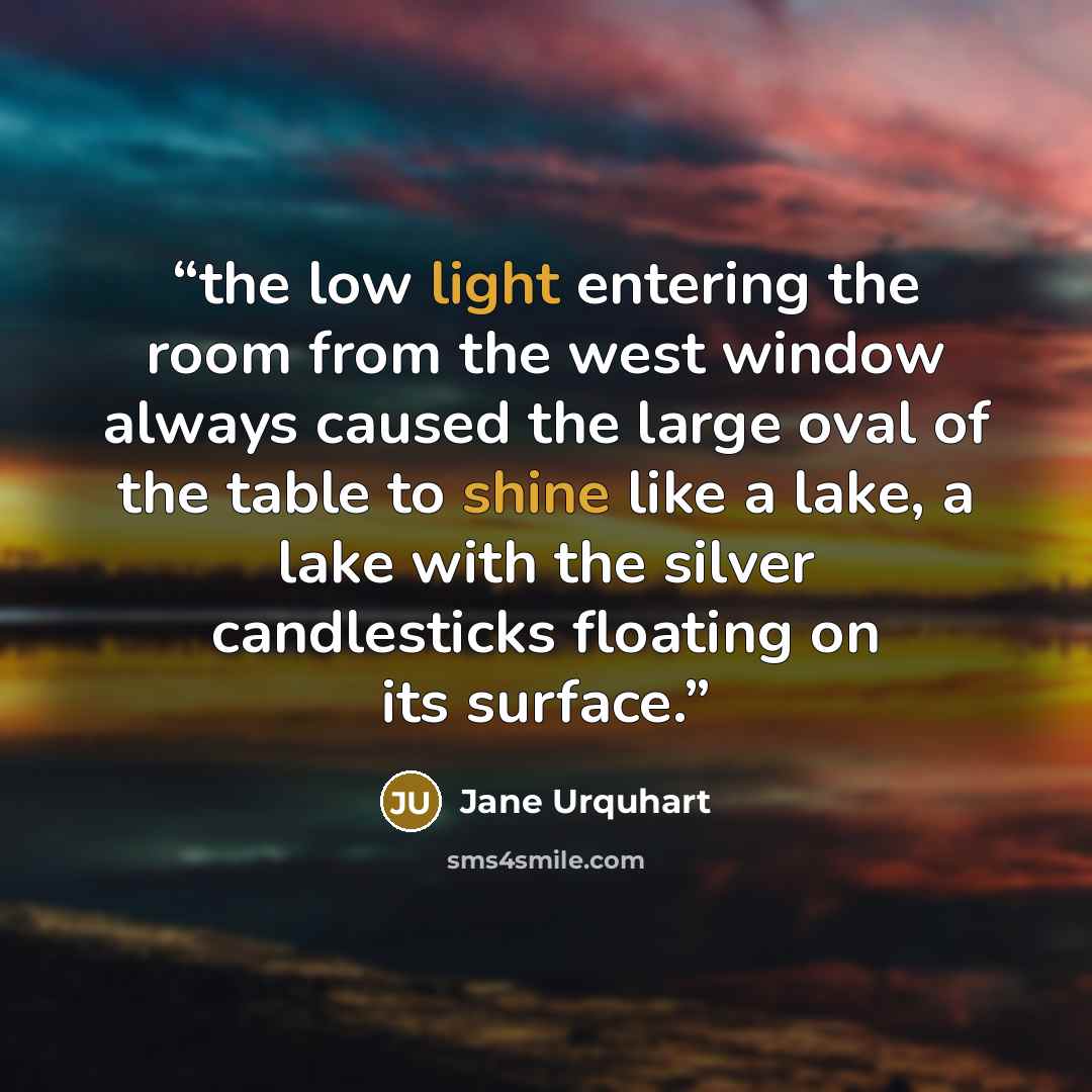 “the low light entering the room from the west window always caused the large oval of the table to shine like a lake, a lake with the silver candlesticks floating on its surface.” quote by Jane Urquhart