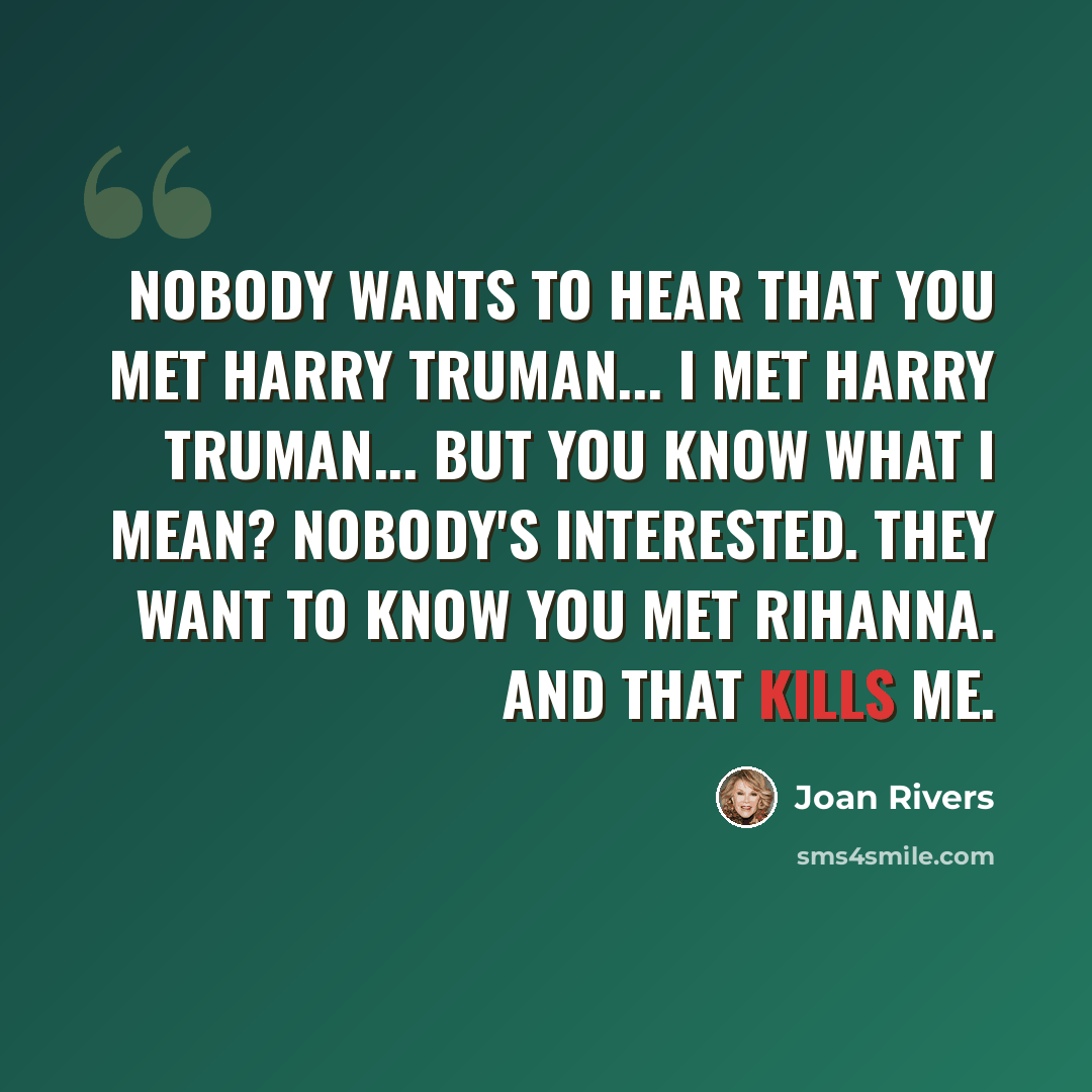 “Nobody wants to hear that you met Harry Truman... I met Harry Truman... But you know what I mean? Nobody's interested. They want to know you met Rihanna. And that kills me.” quote by Joan Rivers