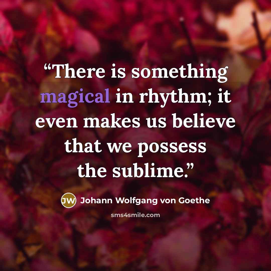 “There is something magical in rhythm; it even makes us believe that we possess the sublime.” quote by Johann Wolfgang von Goethe