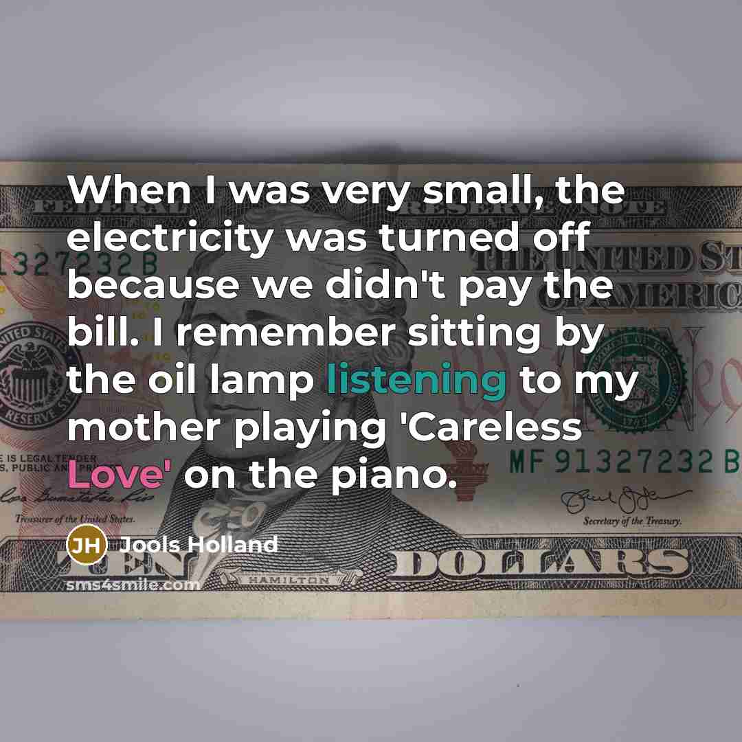 “When I was very small, the electricity was turned off because we didn't pay the bill. I remember sitting by the oil lamp listening to my mother playing 'Careless Love' on the piano.” quote by Jools Holland