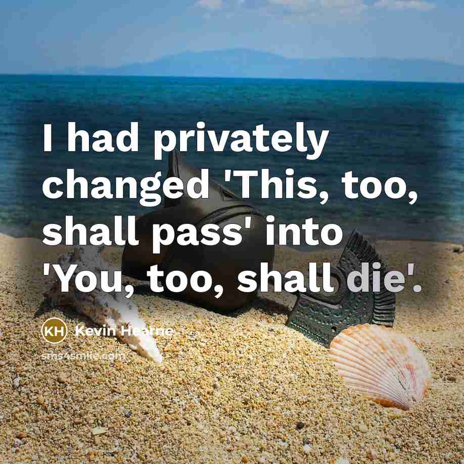 “I had privately changed 'This, too, shall pass' into 'You, too, shall die'.” quote by Kevin Hearne