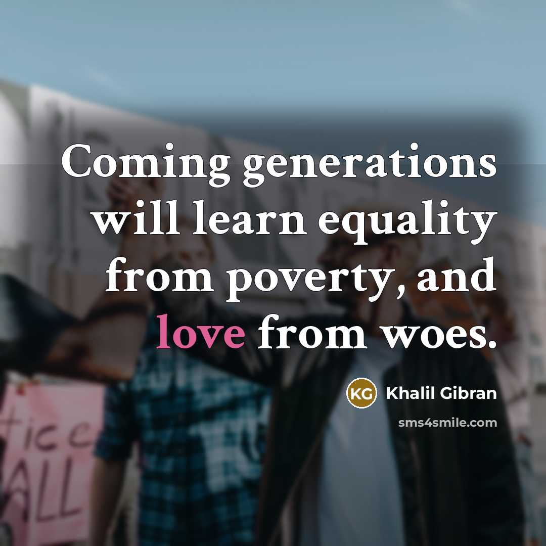 “Coming generations will learn equality from poverty, and love from woes.” quote by Khalil Gibran